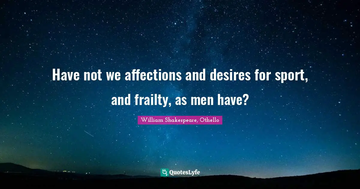 William Shakespeare, Othello Quotes: Have not we affections and desires for sport, and frailty, as men have?