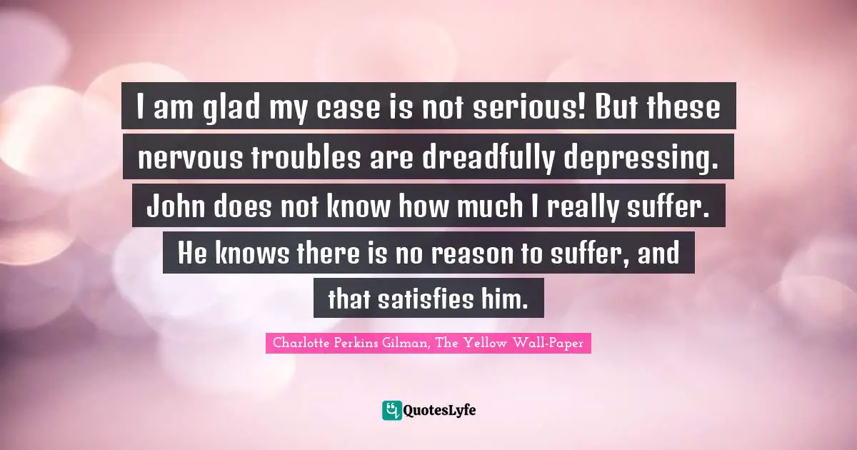 I am glad my case is not serious! But these nervous troubles are dreadfully depressing. John does not know how much I really suffer. He knows there is no reason to suffer, and that satisfies him.