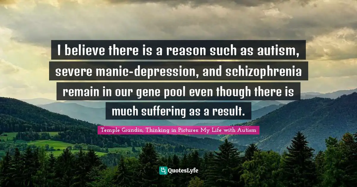 I believe there is a reason such as autism, severe manic-depression, and schizophrenia remain in our gene pool even though there is much suffering as a result.