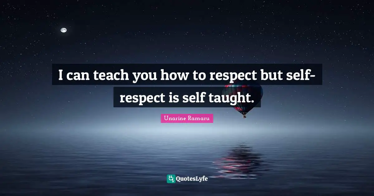 I can teach you how to respect but self-respect is self taught.