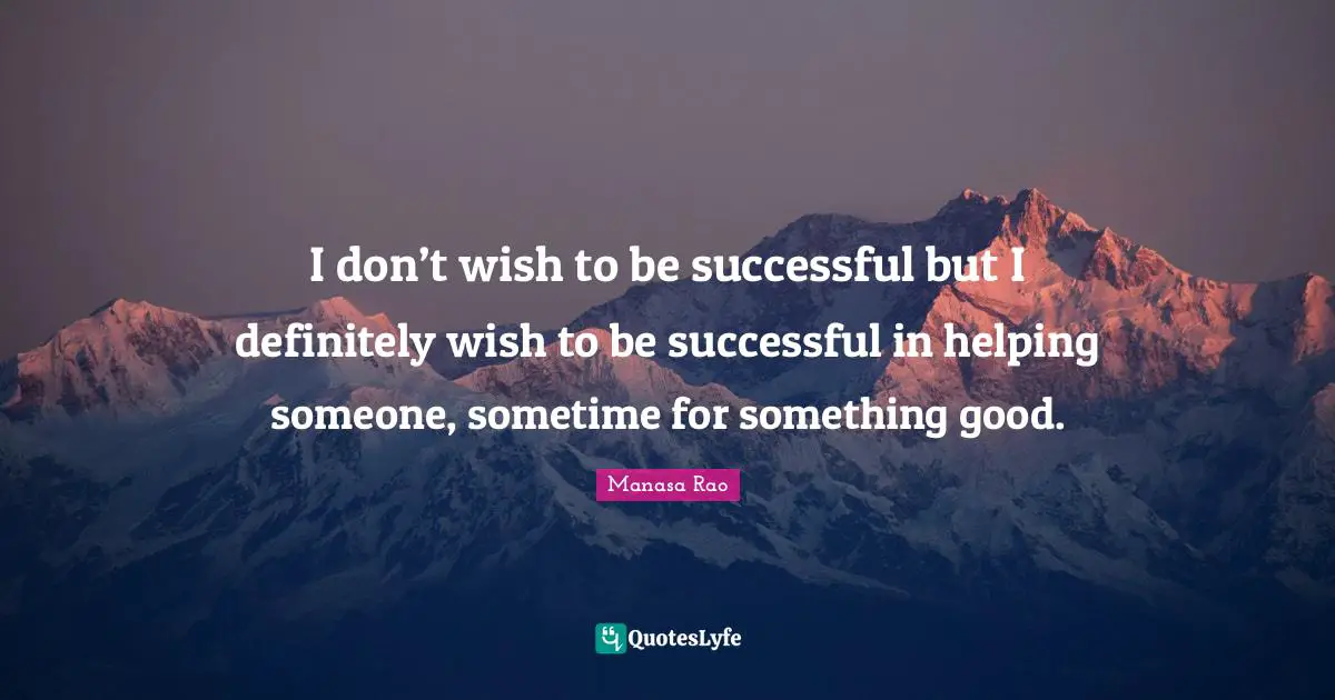 I don’t wish to be successful but I definitely wish to be successful in helping someone, sometime for something good.