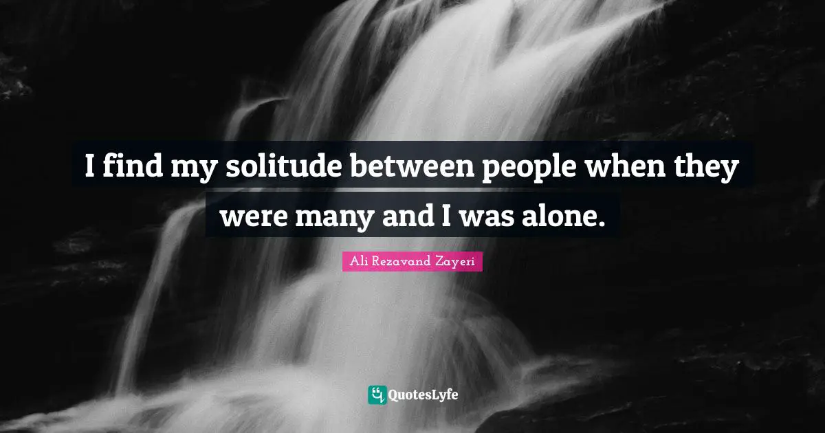 I find my solitude between people when they were many and I was alone.