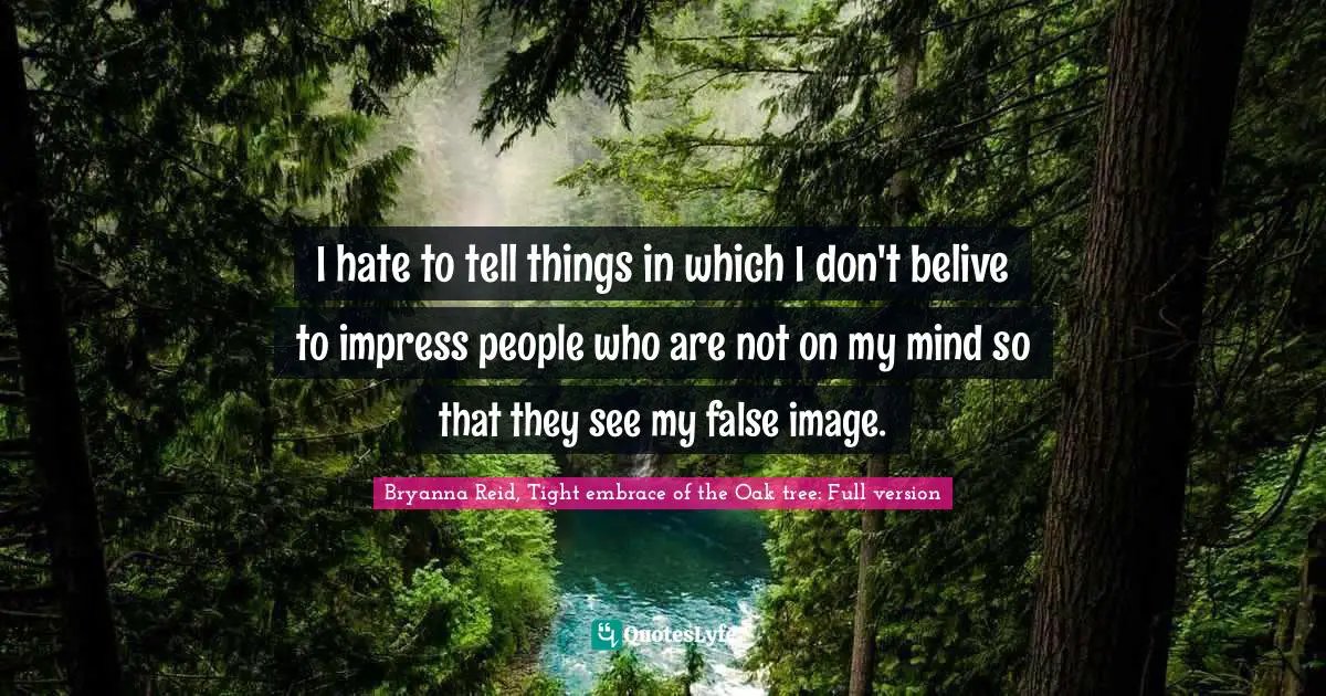 I hate to tell things in which I don't belive to impress people who are not on my mind so that they see my false image.