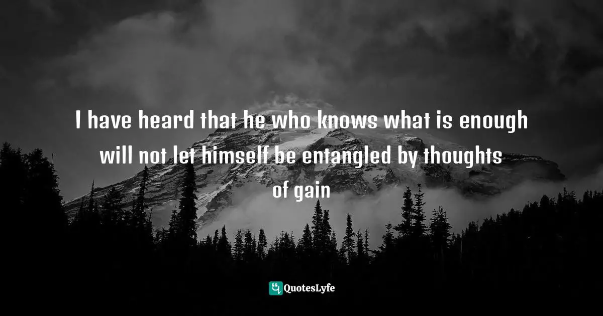I have heard that he who knows what is enough will not let himself be entangled by thoughts of gain