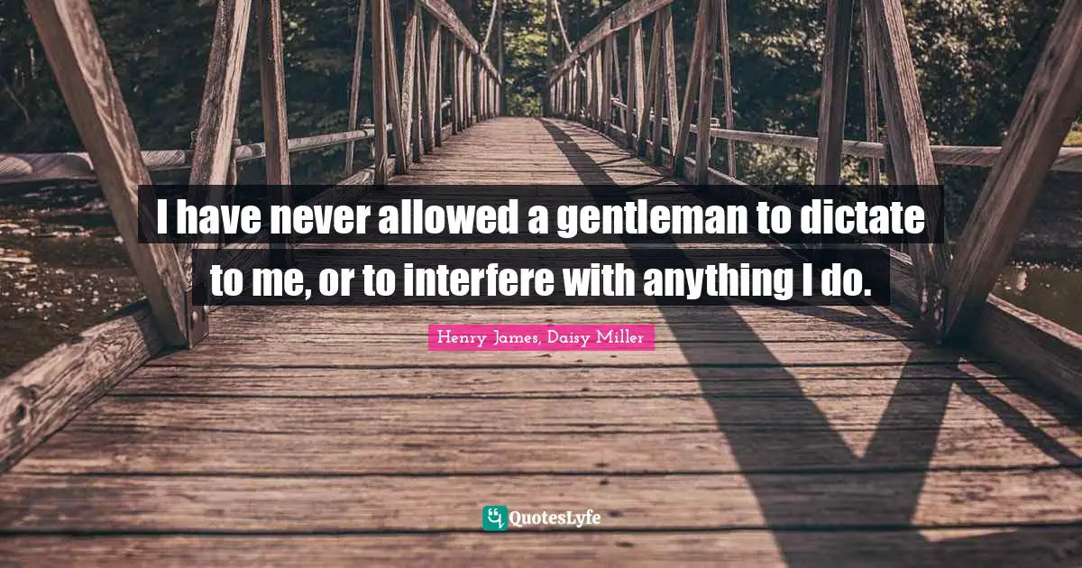 I have never allowed a gentleman to dictate to me, or to interfere with anything I do.
