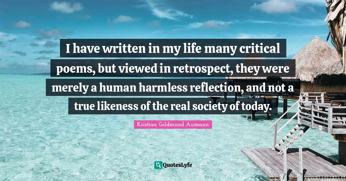 I have written in my life many critical poems, but viewed in retrospect, they were merely a human harmless reflection, and not a true likeness of the real society of today.
