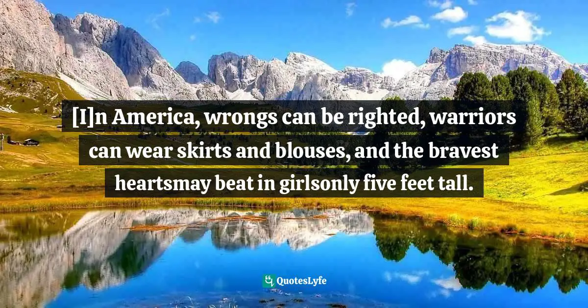 [I]n America, wrongs can be righted, warriors can wear skirts and blouses, and the bravest heartsmay beat in girlsonly five feet tall.