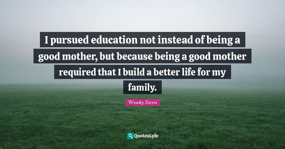 I pursued education not instead of being a good mother, but because being a good mother required that I build a better life for my family.