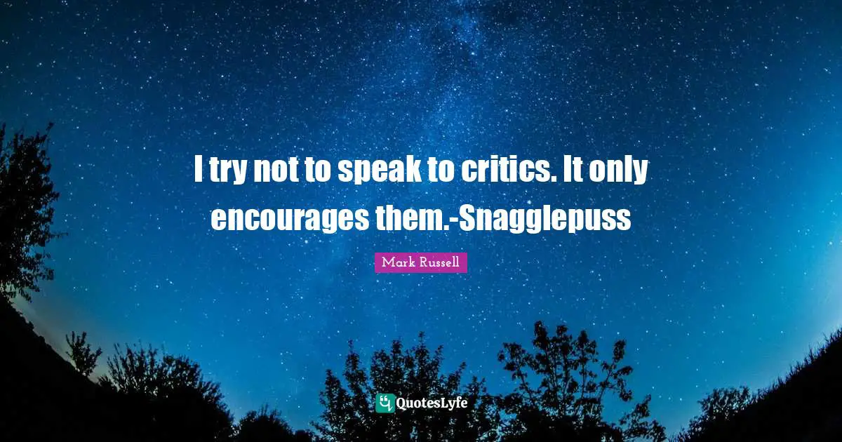 I try not to speak to critics. It only encourages them.-Snagglepuss