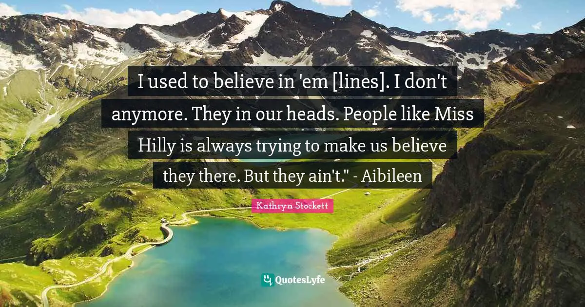 I used to believe in 'em [lines]. I don't anymore. They in our heads. People like Miss Hilly is always trying to make us believe they there. But they ain't." - Aibileen