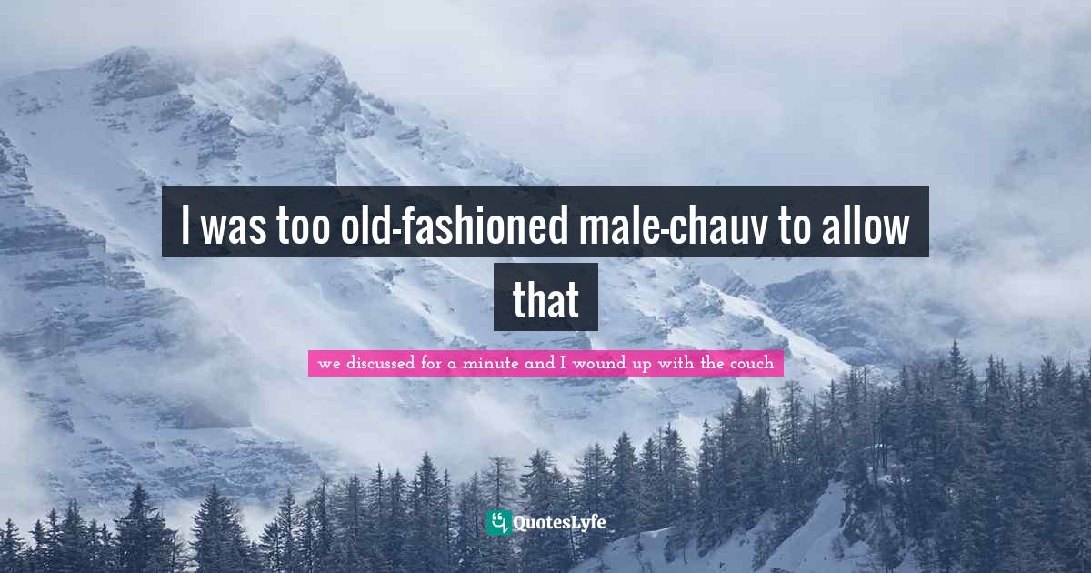 I was too old-fashioned male-chauv to allow that