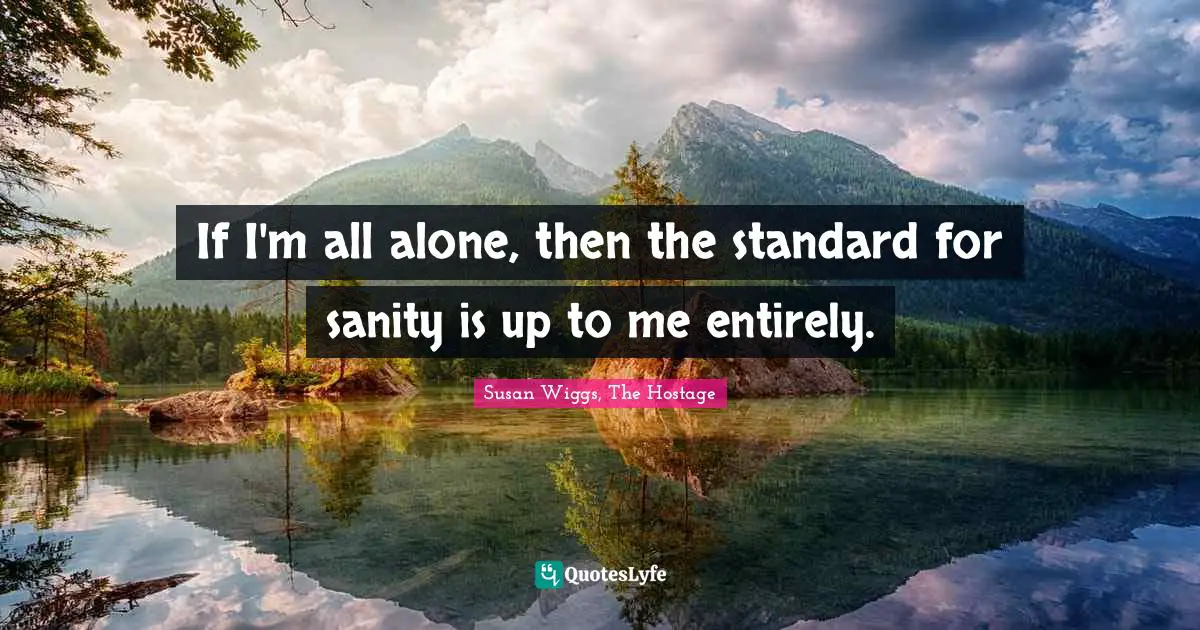 If I'm all alone, then the standard for sanity is up to me entirely.