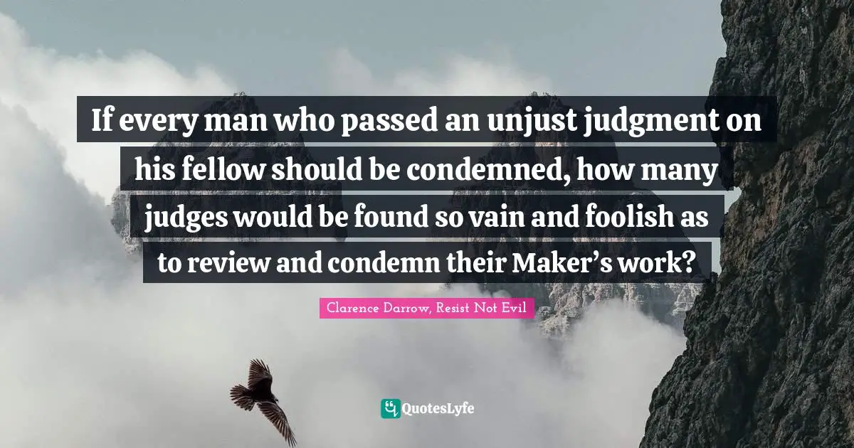 If every man who passed an unjust judgment on his fellow should be condemned, how many judges would be found so vain and foolish as to review and condemn their Maker’s work?