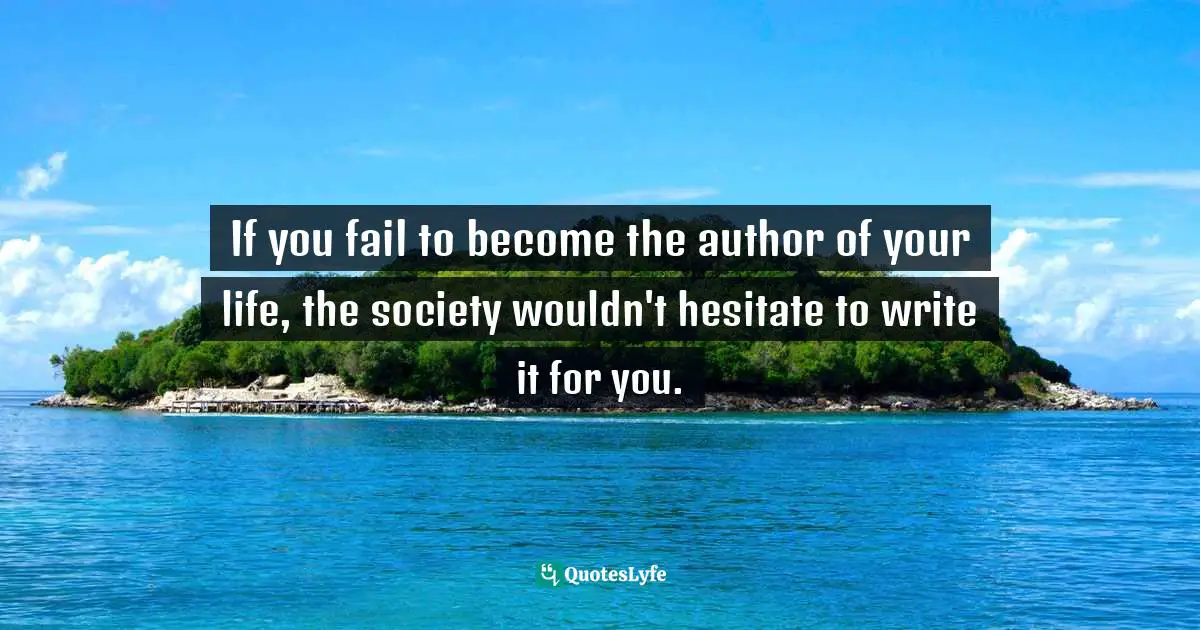 If you fail to become the author of your life, the society wouldn't hesitate to write it for you.