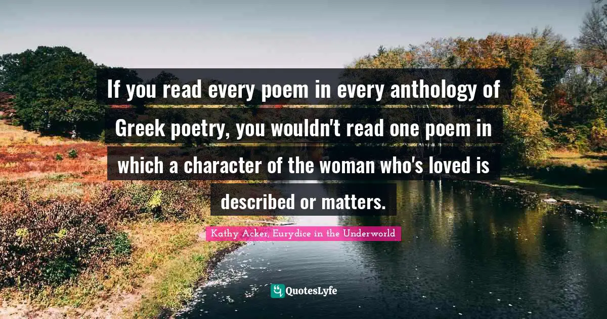 If you read every poem in every anthology of Greek poetry, you wouldn't read one poem in which a character of the woman who's loved is described or matters.