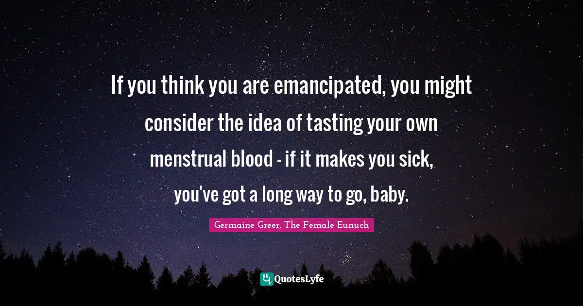 Germaine Greer, The Female Eunuch Quotes: If you think you are emancipated, you might consider the idea of tasting your own menstrual blood - if it makes you sick, you've got a long way to go, baby.