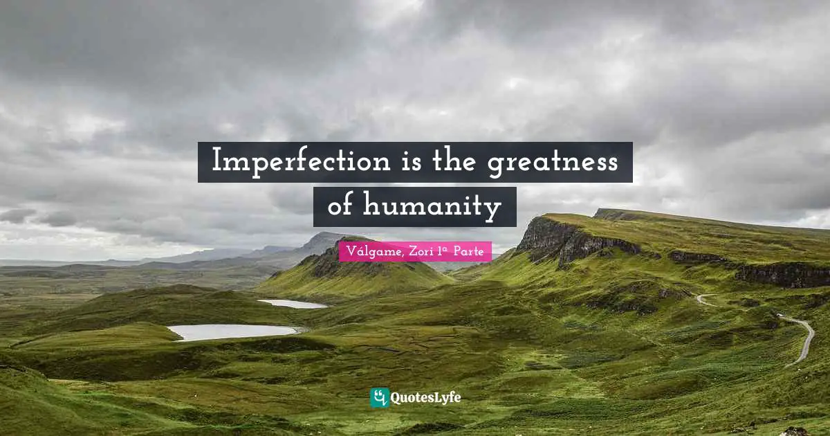 Imperfection is the greatness of humanity