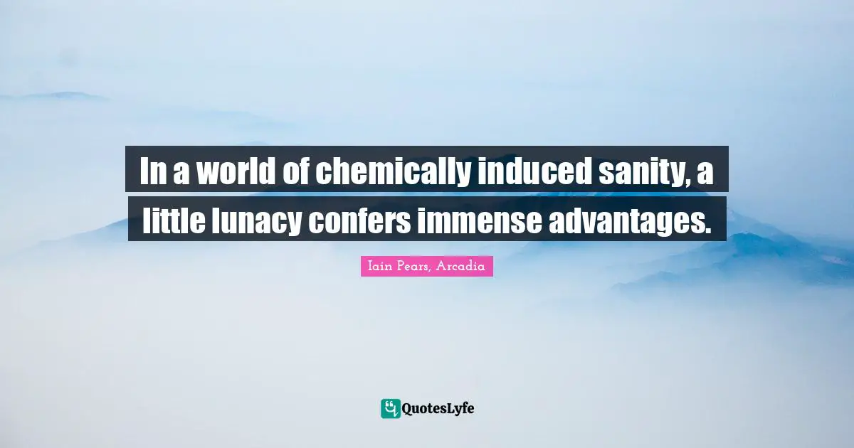 In a world of chemically induced sanity, a little lunacy confers immense advantages.