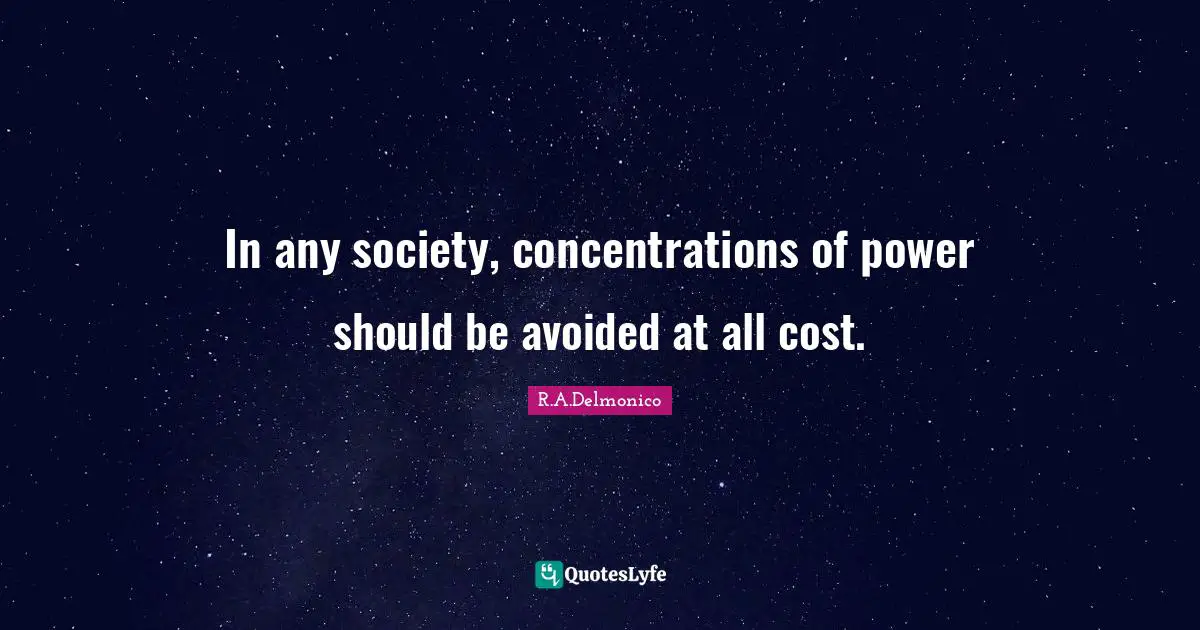 In any society, concentrations of power should be avoided at all cost.