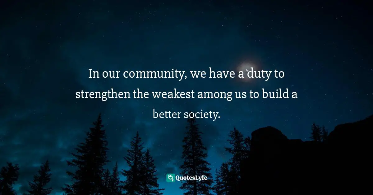 In our community, we have a duty to strengthen the weakest among us to build a better society.