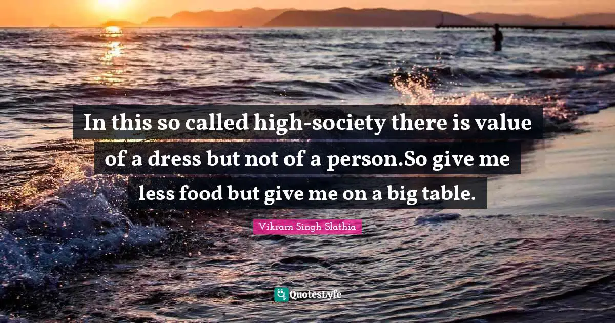 Increasing Quotes: "In this so called high-society there is value of a dress but not of a person.So give me less food but give me on a big table."