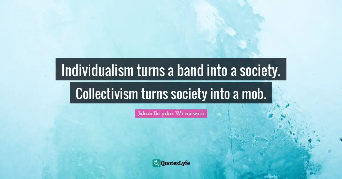 Collectivism Quotes: "Individualism turns a band into a society. Collectivism turns society into a mob."