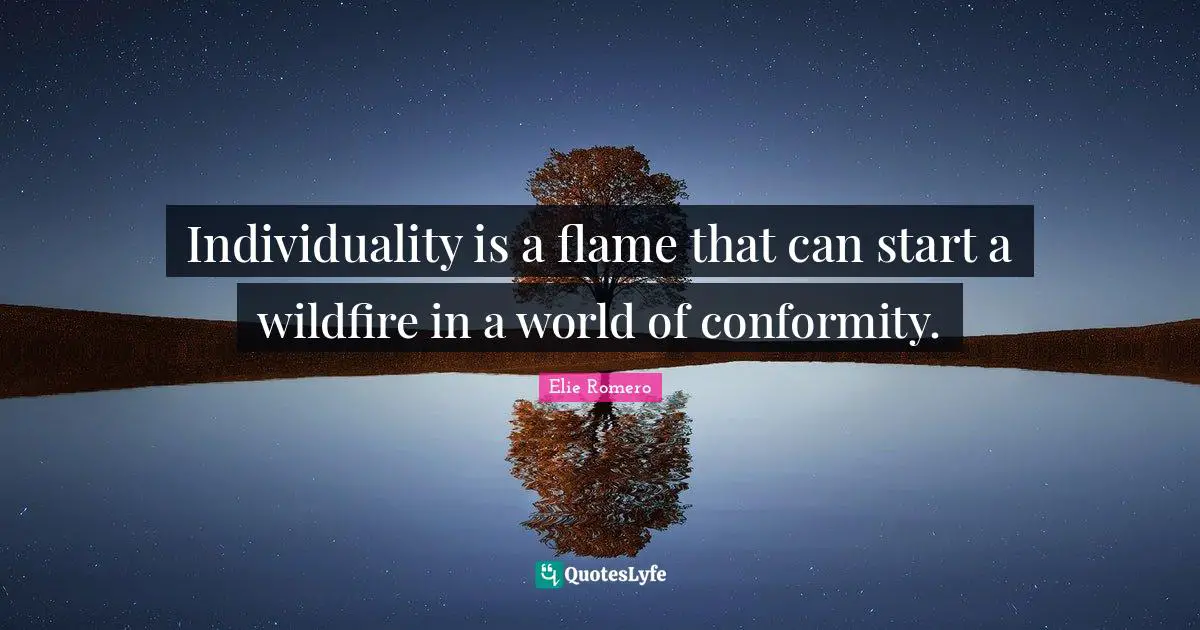 Individuality is a flame that can start a wildfire in a world of conformity.