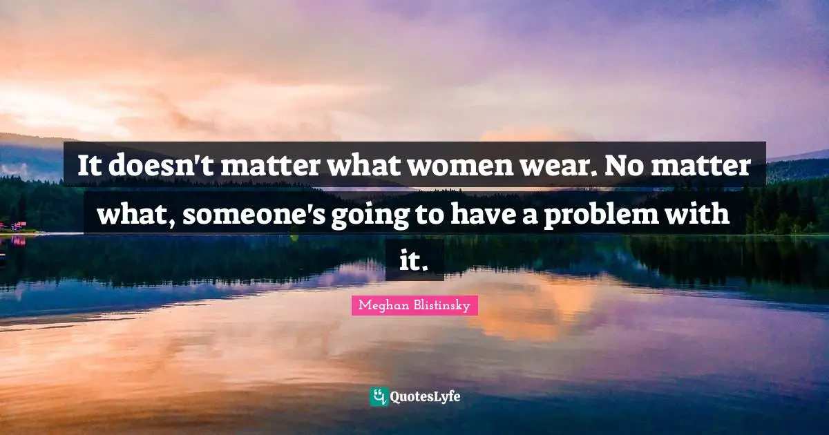 It doesn't matter what women wear. No matter what, someone's going to have a problem with it.