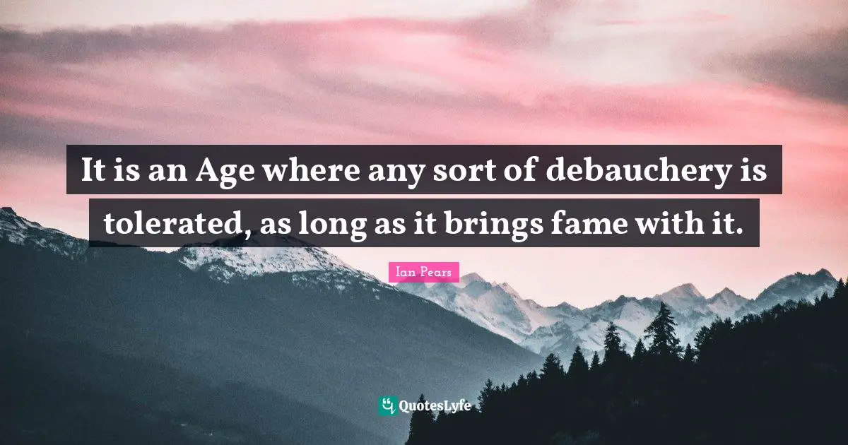 It is an Age where any sort of debauchery is tolerated, as long as it brings fame with it.