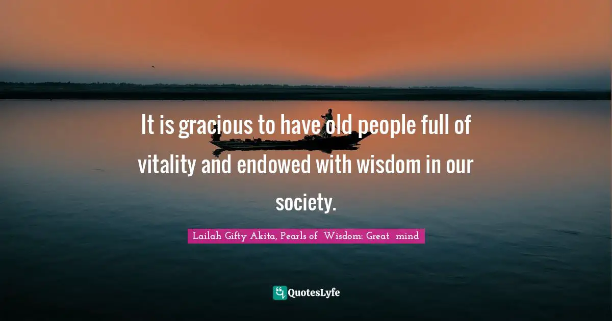 Lailah Gifty Akita, Pearls of  Wisdom: Great  mind Quotes: It is gracious to have old people full of vitality and endowed with wisdom in our society.