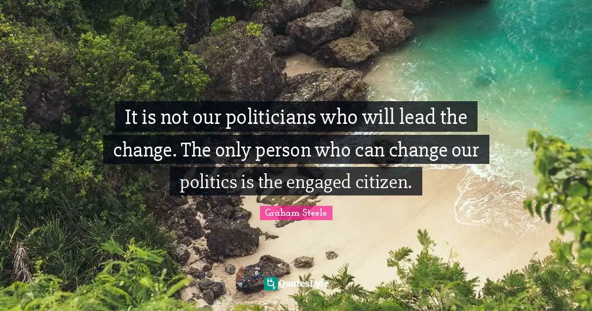 Change Society Quotes: "It is not our politicians who will lead the change. The only person who can change our politics is the engaged citizen."