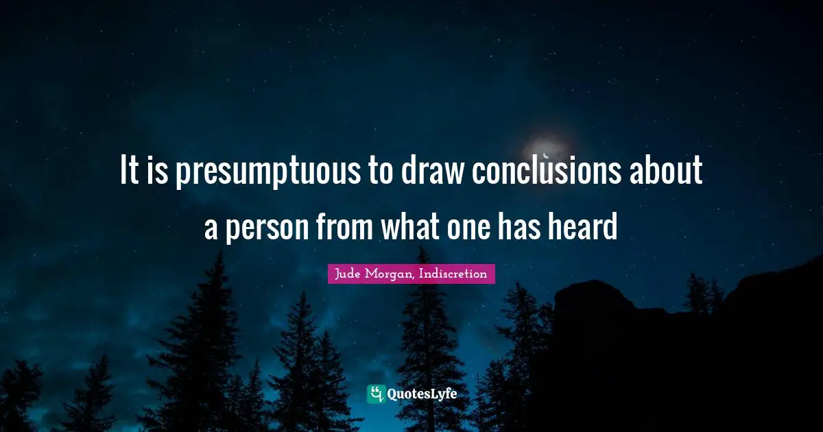 It is presumptuous to draw conclusions about a person from what one has heard