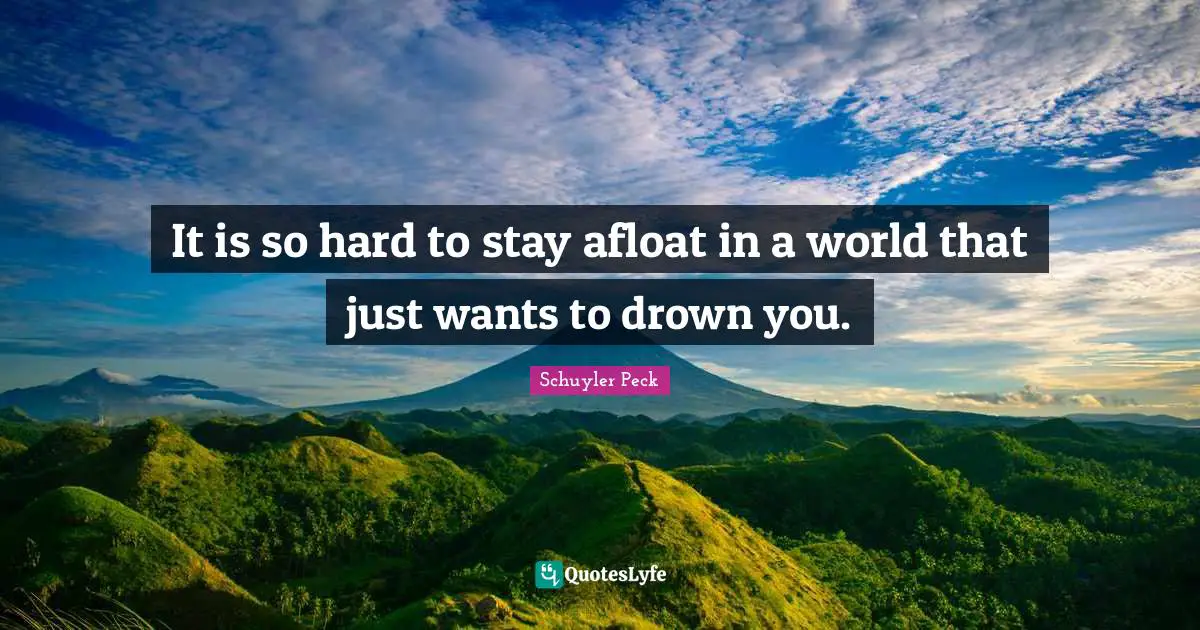 It is so hard to stay afloat in a world that just wants to drown you.