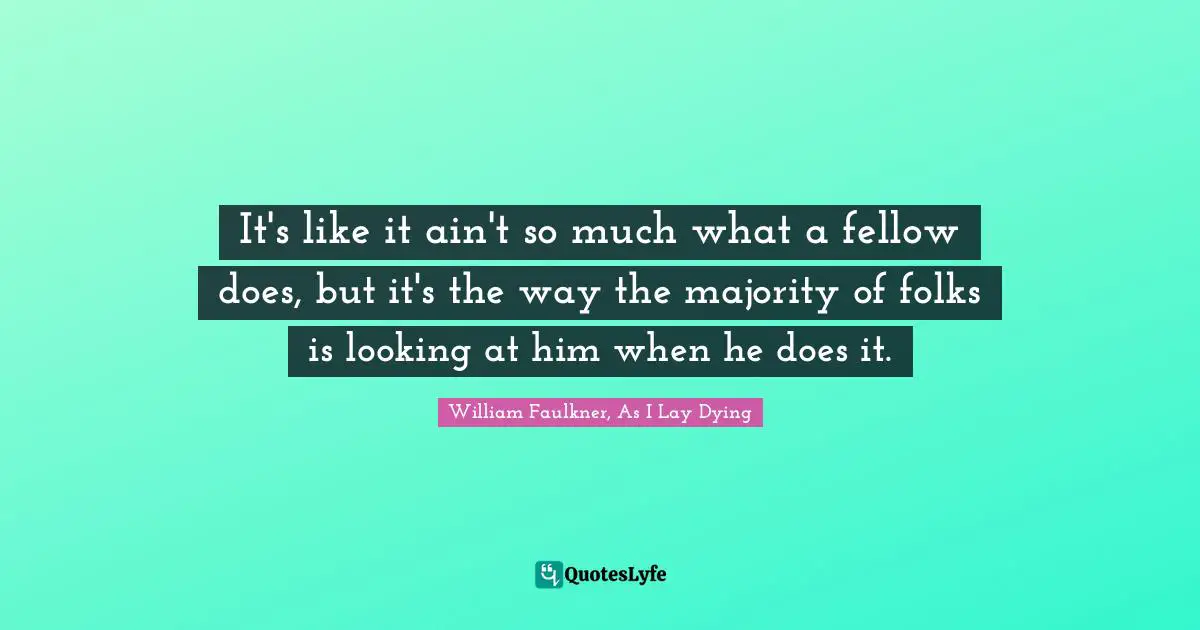 It's like it ain't so much what a fellow does, but it's the way the majority of folks is looking at him when he does it.