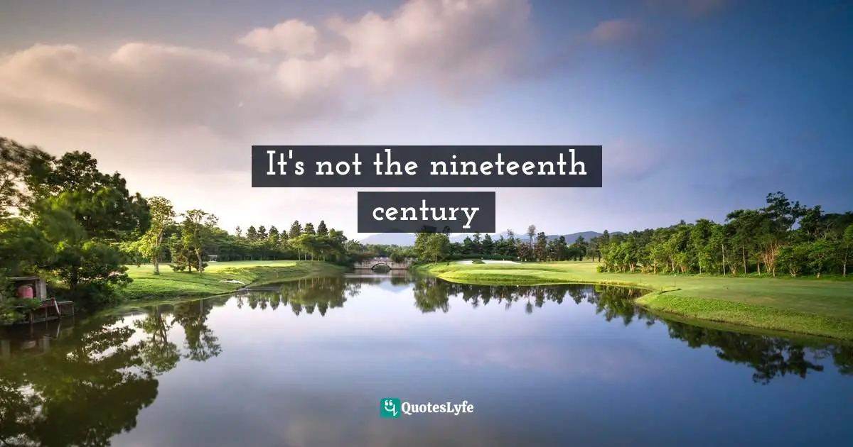 It's not the nineteenth century