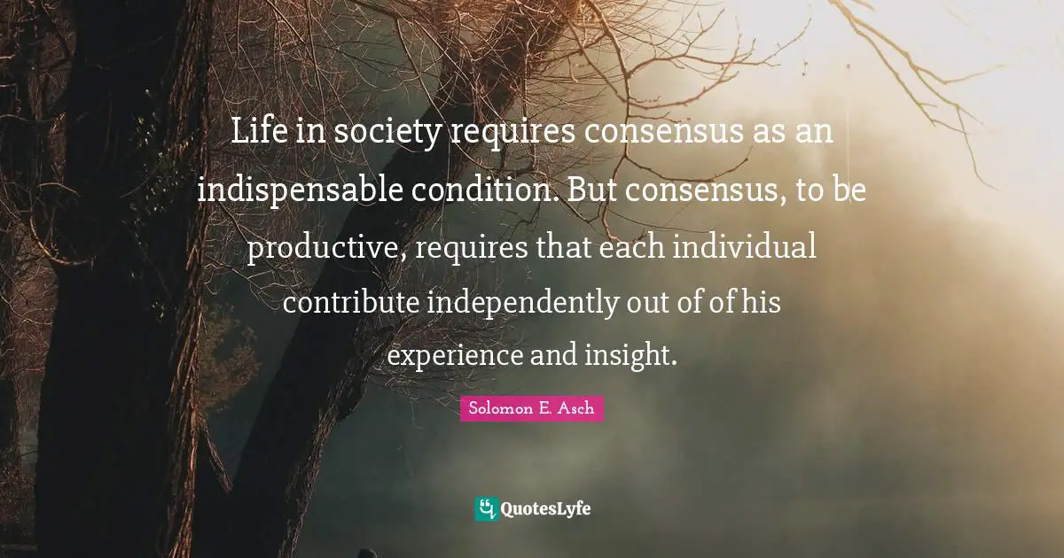 Life in society requires consensus as an indispensable condition. But consensus, to be productive, requires that each individual contribute independently out of of his experience and insight.
