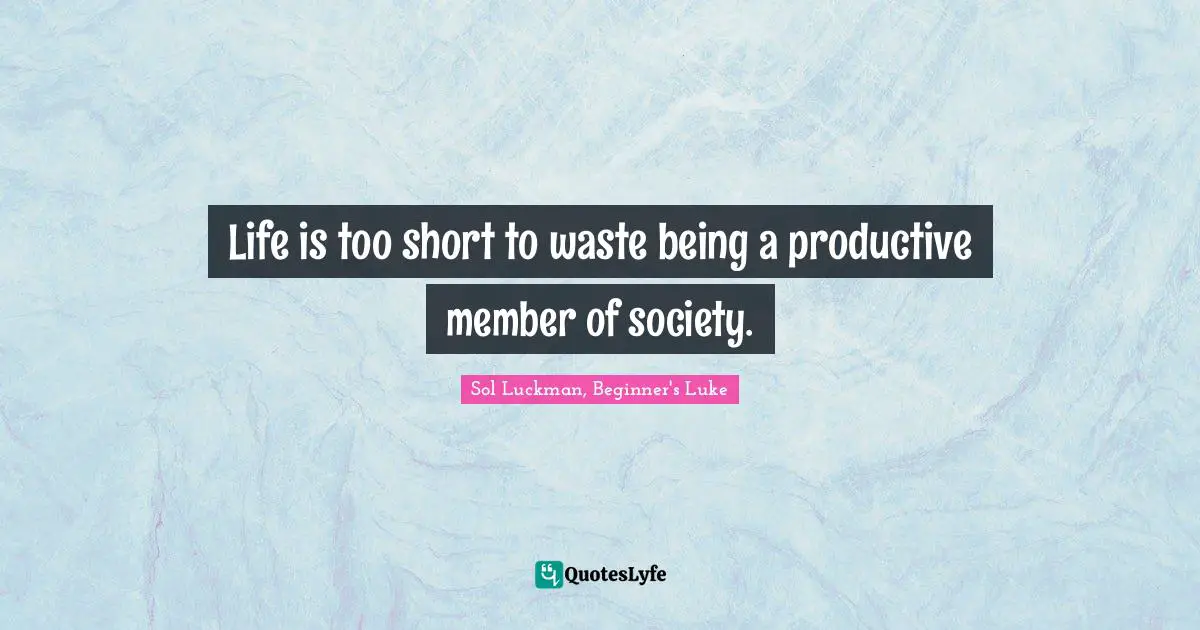 Life is too short to waste being a productive member of society.