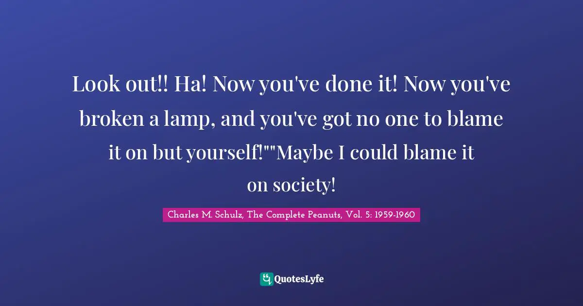 Look out!! Ha! Now you've done it! Now you've broken a lamp, and you've got no one to blame it on but yourself!""Maybe I could blame it on society!