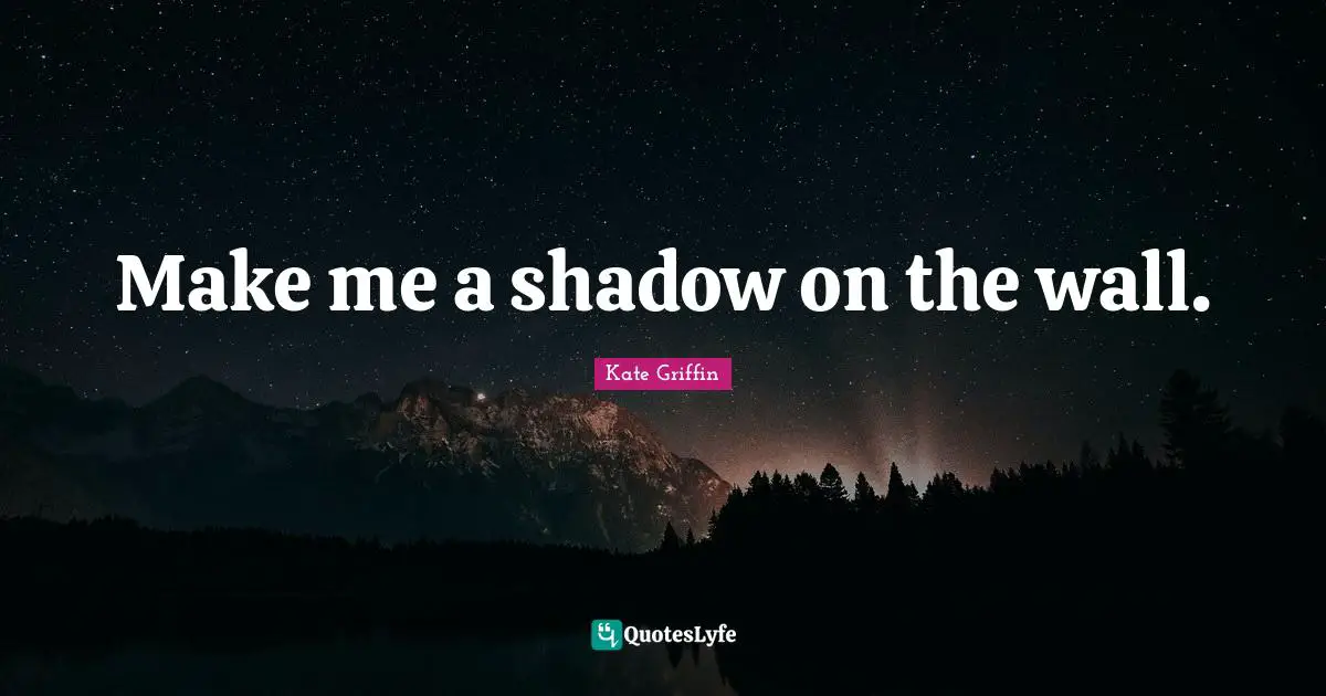 Make me a shadow on the wall.