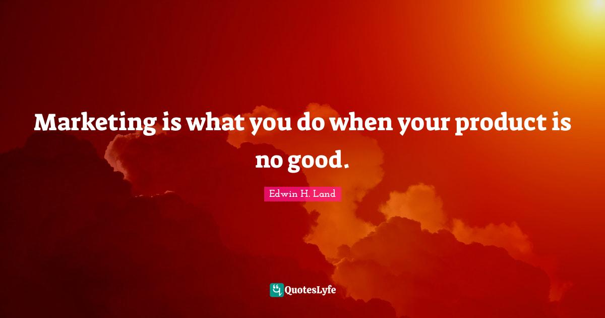 Marketing is what you do when your product is no good.
