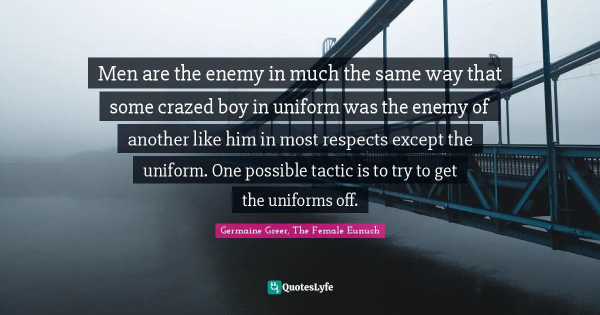 Men are the enemy in much the same way that some crazed boy in uniform was the enemy of another like him in most respects except the uniform. One possible tactic is to try to get the uniforms off.