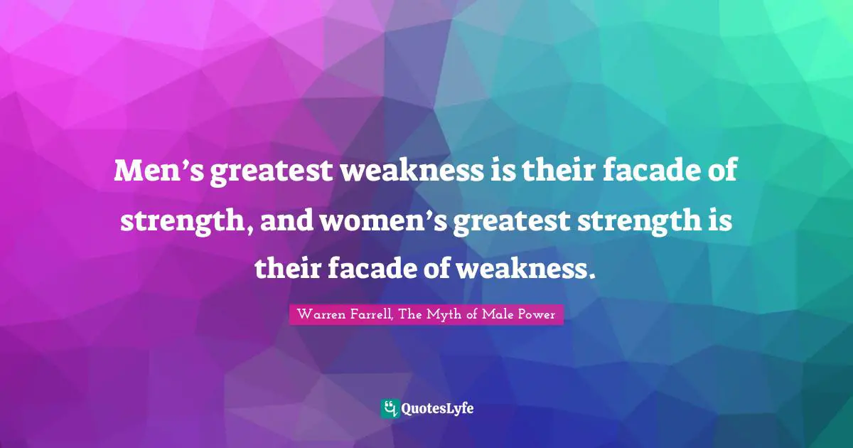 Men’s greatest weakness is their facade of strength, and women’s greatest strength is their facade of weakness.