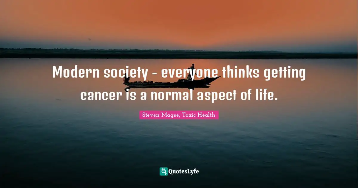 Modern society - everyone thinks getting cancer is a normal aspect of life.