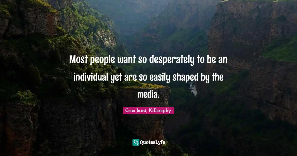 Most people want so desperately to be an individual yet are so easily shaped by the media.