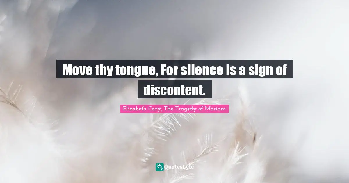 Move thy tongue, For silence is a sign of discontent.
