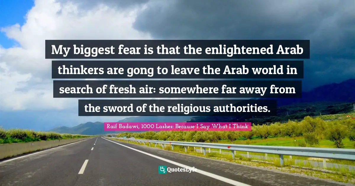 My biggest fear is that the enlightened Arab thinkers are gong to leave the Arab world in search of fresh air: somewhere far away from the sword of the religious authorities.