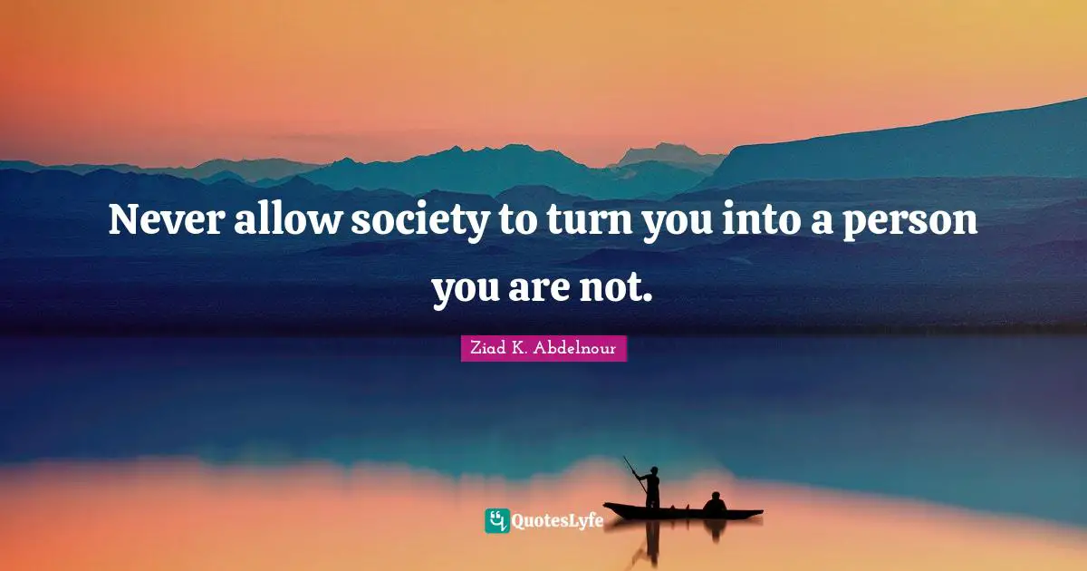 Never allow society to turn you into a person you are not.