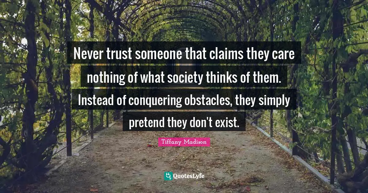 Never trust someone that claims they care nothing of what society thinks of them. Instead of conquering obstacles, they simply pretend they don't exist.