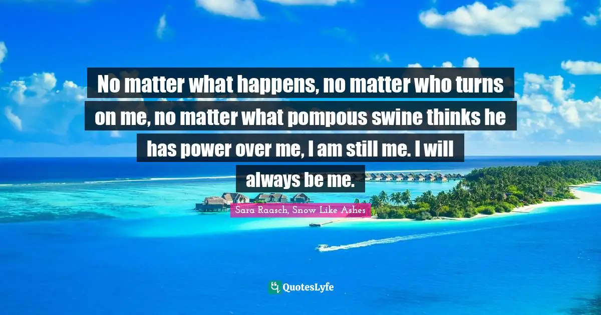 Sara Raasch, Snow Like Ashes Quotes: "No matter what happens, no matter who turns on me, no matter what pompous swine thinks he has power over me, I am still me. I will always be me."