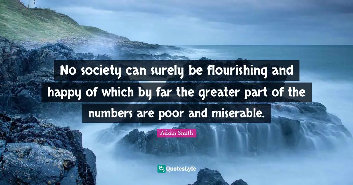 No society can surely be flourishing and happy of which by far the greater part of the numbers are poor and miserable.